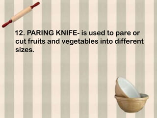 12. PARING KNIFE- is used to pare or
cut fruits and vegetables into different
sizes.
 