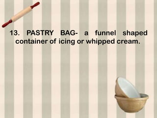 13. PASTRY BAG- a funnel shaped
 container of icing or whipped cream.
 