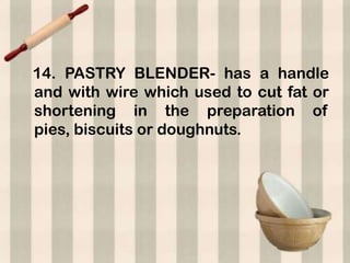 14. PASTRY BLENDER- has a handle
and with wire which used to cut fat or
shortening in the preparation of
pies, biscuits or doughnuts.
 
