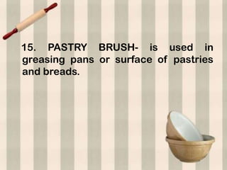 15. PASTRY BRUSH- is used in
greasing pans or surface of pastries
and breads.
 