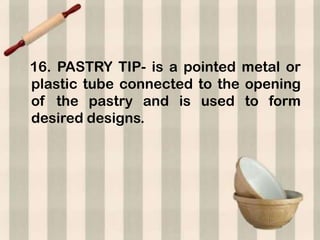 16. PASTRY TIP- is a pointed metal or
plastic tube connected to the opening
of the pastry and is used to form
desired designs.
 