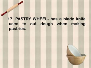 17. PASTRY WHEEL- has a blade knife
 used to cut dough when making
 pastries.
 