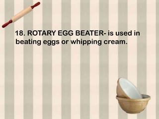 18. ROTARY EGG BEATER- is used in
beating eggs or whipping cream.
 