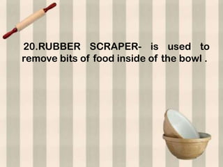 20.RUBBER SCRAPER- is used to
remove bits of food inside of the bowl .
 