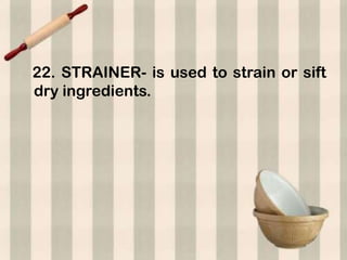 22. STRAINER- is used to strain or sift
dry ingredients.
 