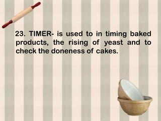23. TIMER- is used to in timing baked
products, the rising of yeast and to
check the doneness of cakes.
 