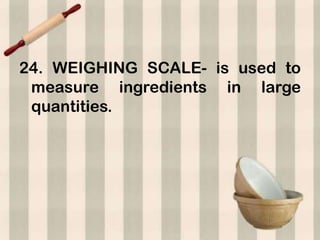 24. WEIGHING SCALE- is used to
 measure ingredients in large
 quantities.
 