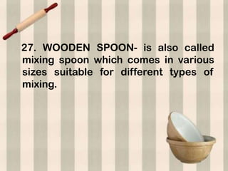 27. WOODEN SPOON- is also called
mixing spoon which comes in various
sizes suitable for different types of
mixing.
 