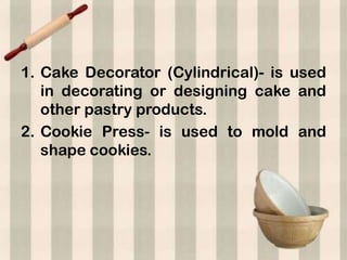 1. Cake Decorator (Cylindrical)- is used
   in decorating or designing cake and
   other pastry products.
2. Cookie Press- is used to mold and
   shape cookies.
 