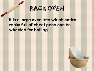 RACK OVEN
It is a large oven into which entire
racks full of sheet pans can be
wheeled for baking.
 