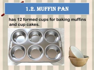 1.2. MUFFIN PAN
has 12 formed cups for baking muffins
and cup cakes.
 