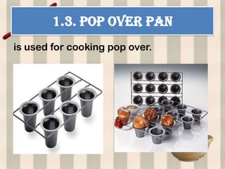 1.3. POP OVER PAN
is used for cooking pop over.
 