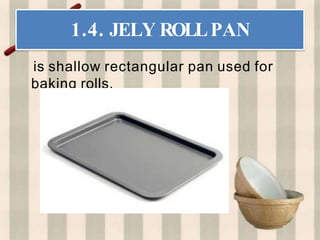 1.4. JELY ROLLPAN
is shallow rectangular pan used for
baking rolls.
 