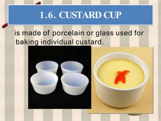 1.6. CUSTARD CUP
is made of porcelain or glass used for
baking individual custard.
 