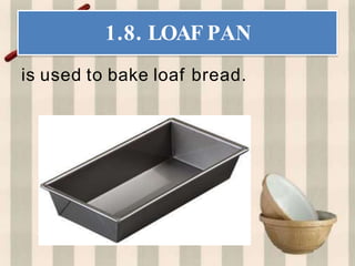 1.8. LOAF PAN
is used to bake loaf bread.
 