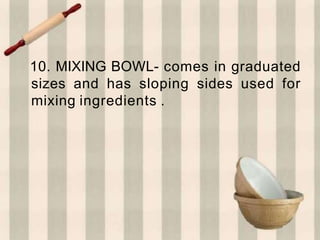 10. MIXING BOWL- comes in graduated
sizes and has sloping sides used for
mixing ingredients .
 
