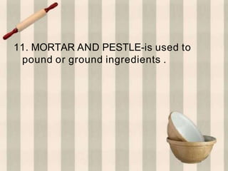 11. MORTAR AND PESTLE-is used to
pound or ground ingredients .
 