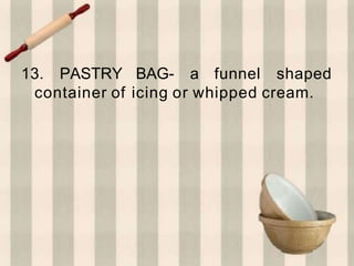 13. PASTRY BAG- a funnel shaped
container of icing or whipped cream.
 