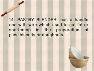 14. PASTRY BLENDER- has a handle
and with wire which used to cut fat or
shortening in the preparation of
pies, biscuits or doughnuts.
 