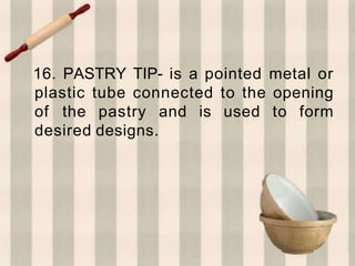 16. PASTRY TIP- is a pointed metal or
plastic tube connected to the opening
of the pastry and is used to form
desired designs.
 