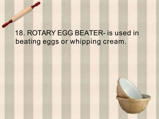 18. ROTARY EGG BEATER- is used in
beating eggs or whipping cream.
 