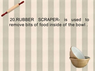 20.RUBBER SCRAPER- is used to
remove bits of food inside of the bowl .
 