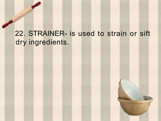 22. STRAINER- is used to strain or sift
dry ingredients.
 
