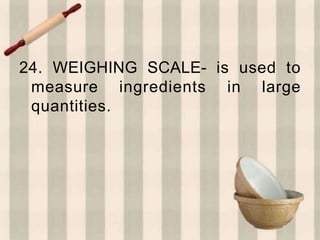 24. WEIGHING SCALE- is used to
measure ingredients in large
quantities.
 