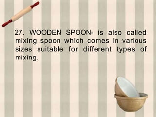 27. WOODEN SPOON- is also called
mixing spoon which comes in various
sizes suitable for different types of
mixing.
 