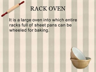 RACK OVEN
It is a large oven into which entire
racks full of sheet pans can be
wheeled for baking.
 