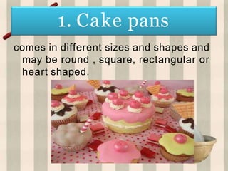 1. Cake pans
comes in different sizes and shapes and
may be round , square, rectangular or
heart shaped.
 