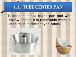 1.1. TUBE CENTER PAN
is deeper than a round pan and with
hollow center, it is removable which is
used to bake chiffon type cakes.
 