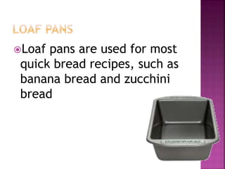 Loaf pans are used for most
quick bread recipes, such as
banana bread and zucchini
bread
 