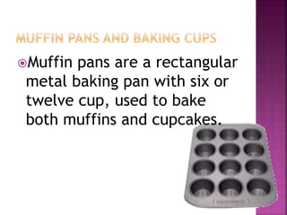 Muffin pans are a rectangular
metal baking pan with six or
twelve cup, used to bake
both muffins and cupcakes.
 