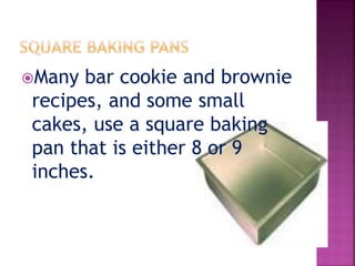 Many bar cookie and brownie
recipes, and some small
cakes, use a square baking
pan that is either 8 or 9
inches.
 
