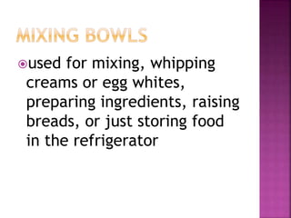 used for mixing, whipping
creams or egg whites,
preparing ingredients, raising
breads, or just storing food
in the refrigerator
 