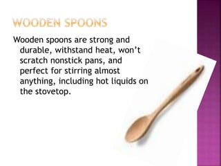Wooden spoons are strong and
durable, withstand heat, won’t
scratch nonstick pans, and
perfect for stirring almost
anything, including hot liquids on
the stovetop.
 