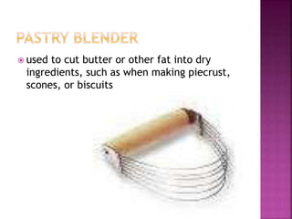  used to cut butter or other fat into dry
ingredients, such as when making piecrust,
scones, or biscuits
 