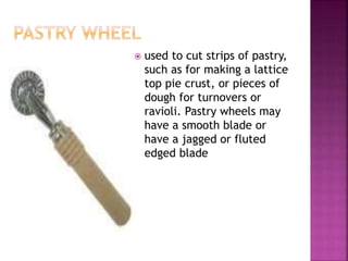  used to cut strips of pastry,
such as for making a lattice
top pie crust, or pieces of
dough for turnovers or
ravioli. Pastry wheels may
have a smooth blade or
have a jagged or fluted
edged blade
 