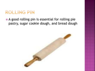  A good rolling pin is essential for rolling pie
pastry, sugar cookie dough, and bread dough
 
