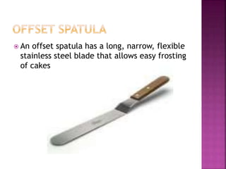  An offset spatula has a long, narrow, flexible
stainless steel blade that allows easy frosting
of cakes
 