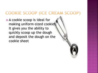  A cookie scoop is ideal for
making uniform-sized cookies.
It gives you the ability to
quickly scoop up the dough
and deposit the dough on the
cookie sheet
 