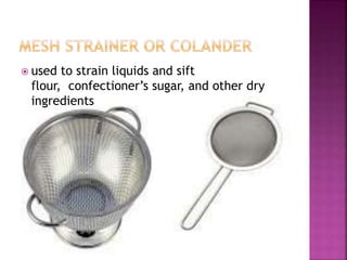  used to strain liquids and sift
flour, confectioner’s sugar, and other dry
ingredients
 