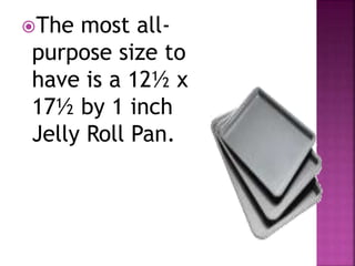 The most all-
purpose size to
have is a 12½ x
17½ by 1 inch
Jelly Roll Pan.
 