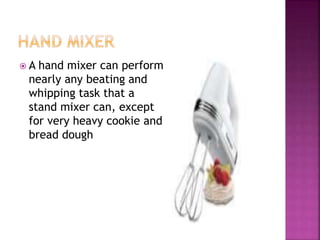  A hand mixer can perform
nearly any beating and
whipping task that a
stand mixer can, except
for very heavy cookie and
bread dough
 