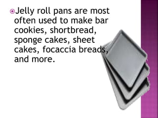 Jelly roll pans are most
often used to make bar
cookies, shortbread,
sponge cakes, sheet
cakes, focaccia breads,
and more.
 