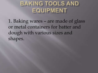 1. Baking wares – are made of glass
or metal containers for batter and
dough with various sizes and
shapes.
 