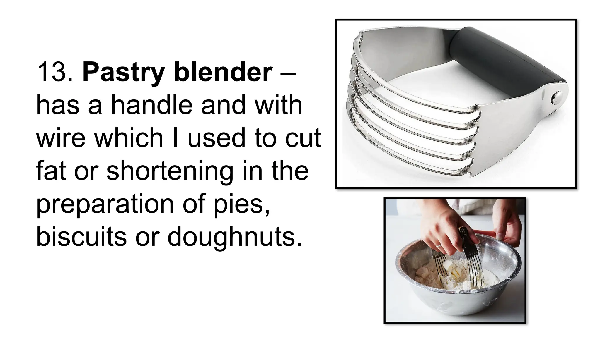 13. Pastry blender –
has a handle and with
wire which I used to cut
fat or shortening in the
preparation of pies,
biscuits or doughnuts.
 
