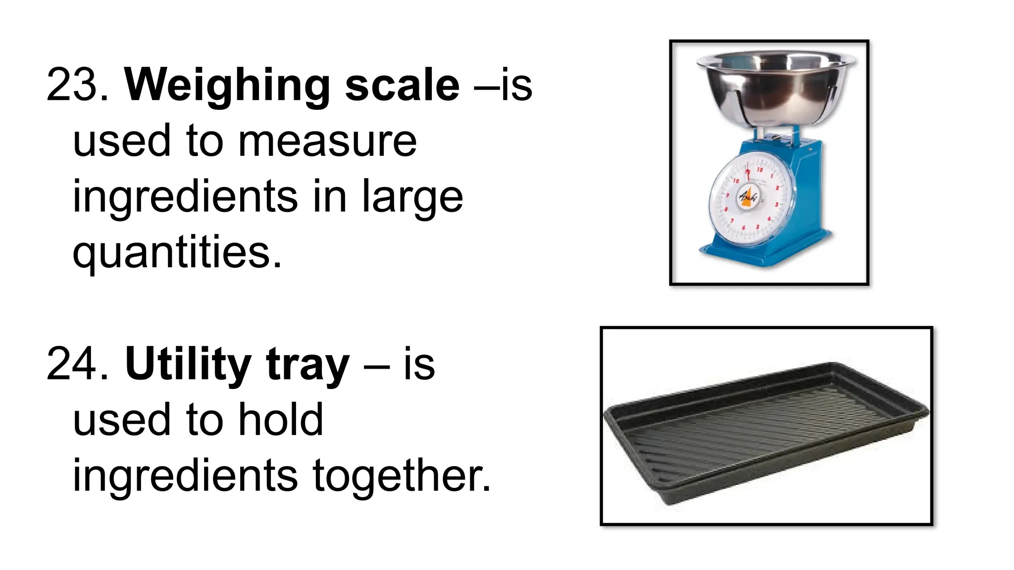 23. Weighing scale –is
used to measure
ingredients in large
quantities.
24. Utility tray – is
used to hold
ingredients together.
 
