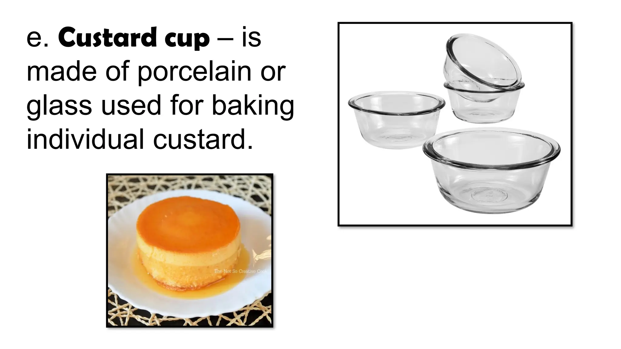 e. Custard cup – is
made of porcelain or
glass used for baking
individual custard.
 